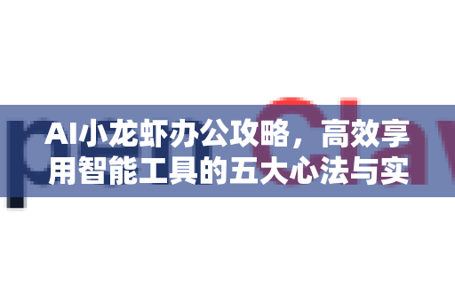 AI小龙虾办公攻略，高效享用智能工具的五大心法与实战指南
