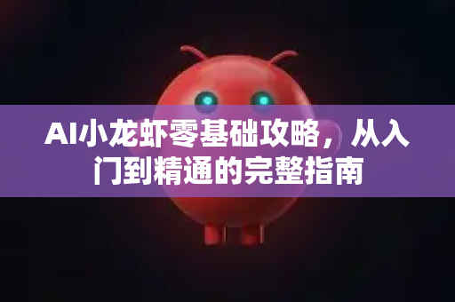 AI小龙虾零基础攻略，从入门到精通的完整指南