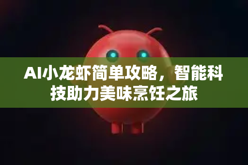 AI小龙虾简单攻略，智能科技助力美味烹饪之旅