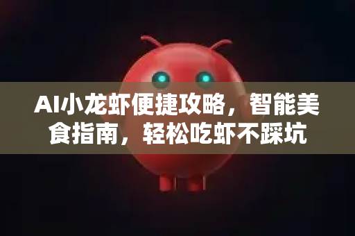 AI小龙虾便捷攻略，智能美食指南，轻松吃虾不踩坑