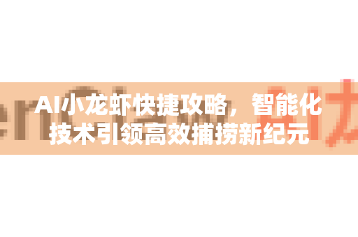 AI小龙虾快捷攻略，智能化技术引领高效捕捞新纪元