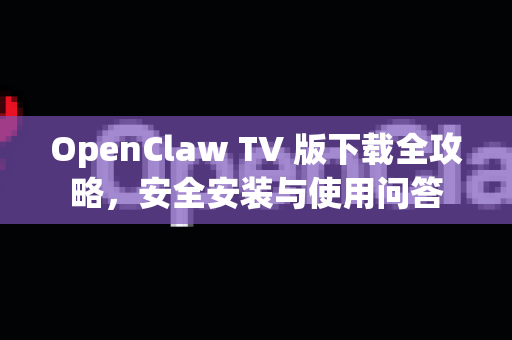 OpenClaw TV 版下载全攻略，安全安装与使用问答