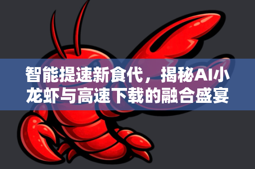 智能提速新食代，揭秘AI小龙虾与高速下载的融合盛宴