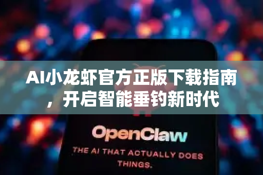 AI小龙虾官方正版下载指南，开启智能垂钓新时代