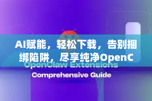 AI赋能，轻松下载，告别捆绑陷阱，尽享纯净OpenClaw体验