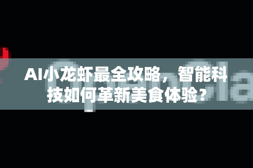AI小龙虾最全攻略，智能科技如何革新美食体验？-第1张图片-官方获取 | OpenClaw下载 - openclaw官网