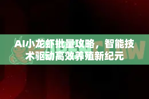 AI小龙虾批量攻略，智能技术驱动高效养殖新纪元