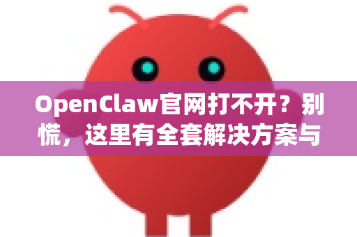 OpenClaw官网打不开？别慌，这里有全套解决方案与官方下载指引