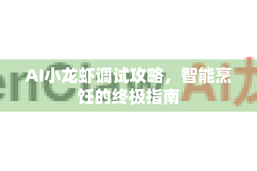 AI小龙虾调试攻略，智能烹饪的终极指南