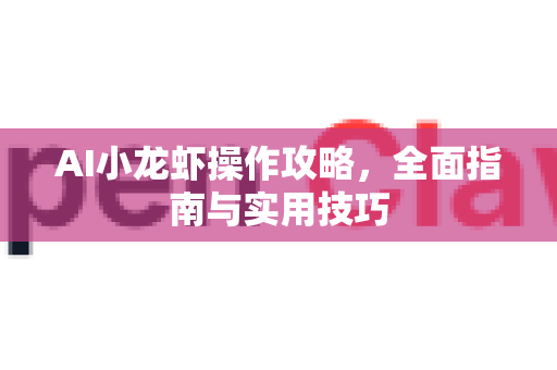 AI小龙虾操作攻略，全面指南与实用技巧