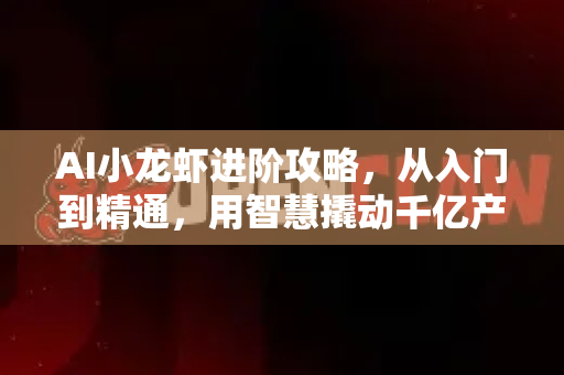 AI小龙虾进阶攻略，从入门到精通，用智慧撬动千亿产业红利