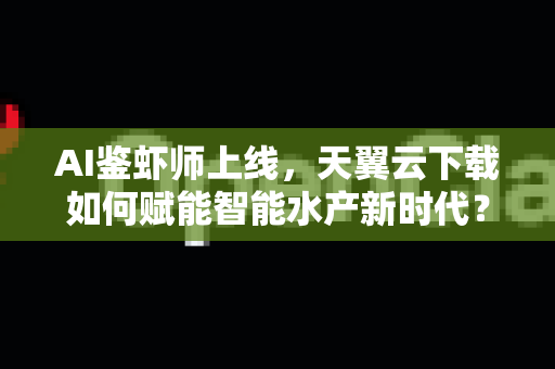 AI鉴虾师上线，天翼云下载如何赋能智能水产新时代？