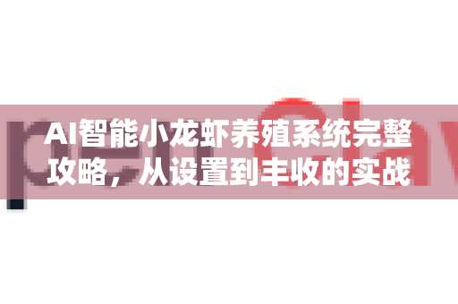 AI智能小龙虾养殖系统完整攻略，从设置到丰收的实战指南