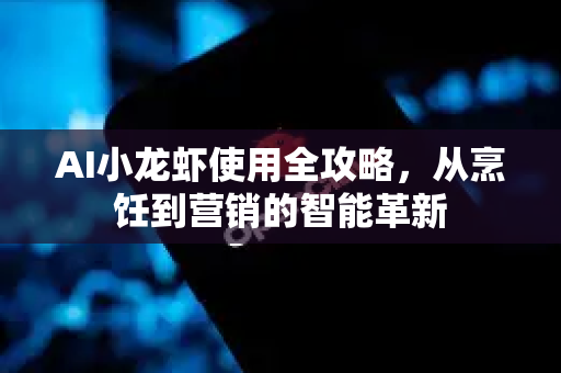 AI小龙虾使用全攻略，从烹饪到营销的智能革新