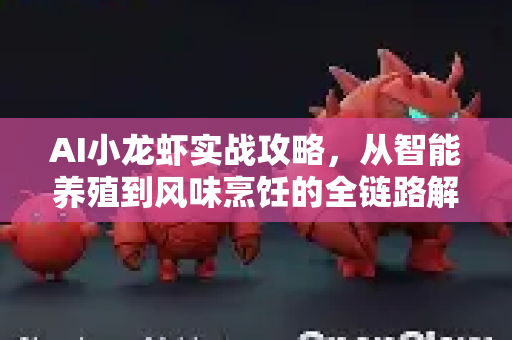 AI小龙虾实战攻略，从智能养殖到风味烹饪的全链路解析