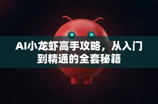 AI小龙虾高手攻略，从入门到精通的全套秘籍
