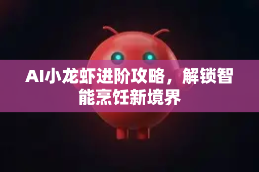 AI小龙虾进阶攻略，解锁智能烹饪新境界