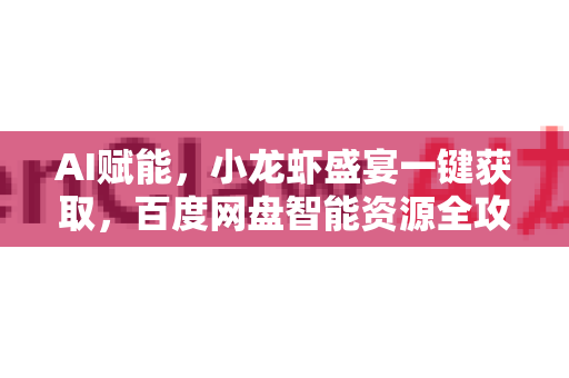 AI赋能，小龙虾盛宴一键获取，百度网盘智能资源全攻略