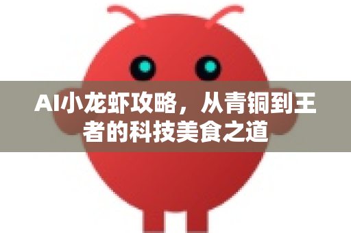 AI小龙虾攻略，从青铜到王者的科技美食之道