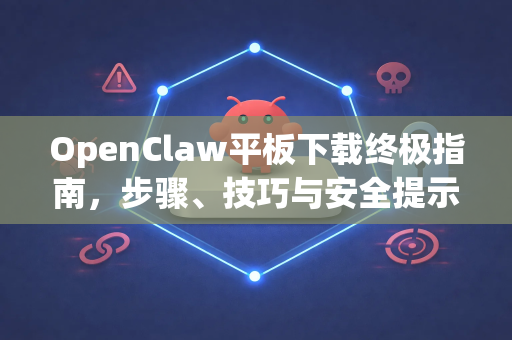 OpenClaw平板下载终极指南，步骤、技巧与安全提示