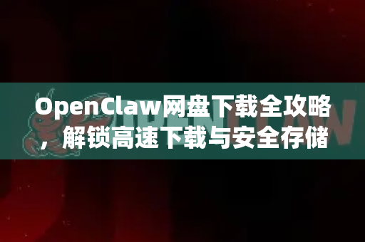 OpenClaw网盘下载全攻略，解锁高速下载与安全存储新体验