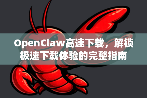 OpenClaw高速下载，解锁极速下载体验的完整指南
