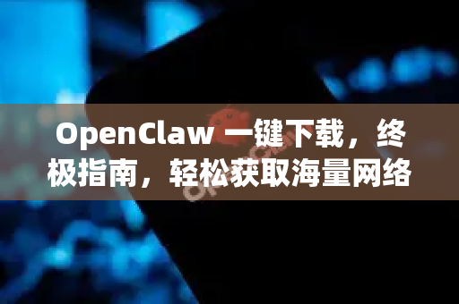 OpenClaw 一键下载，终极指南，轻松获取海量网络资源