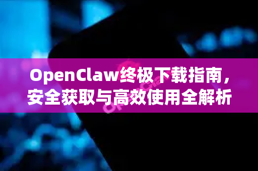 OpenClaw终极下载指南，安全获取与高效使用全解析