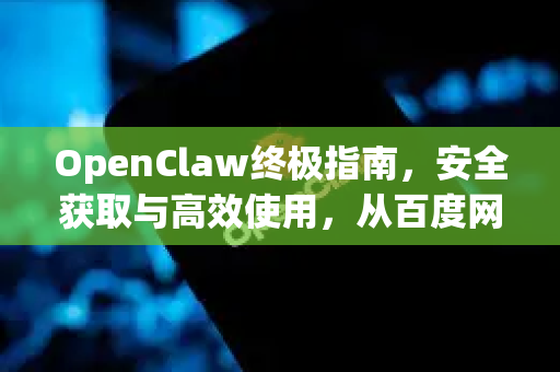 OpenClaw终极指南，安全获取与高效使用，从百度网盘下载到精通