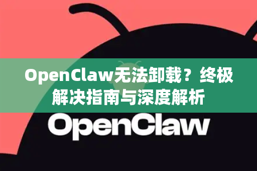 OpenClaw无法卸载？终极解决指南与深度解析