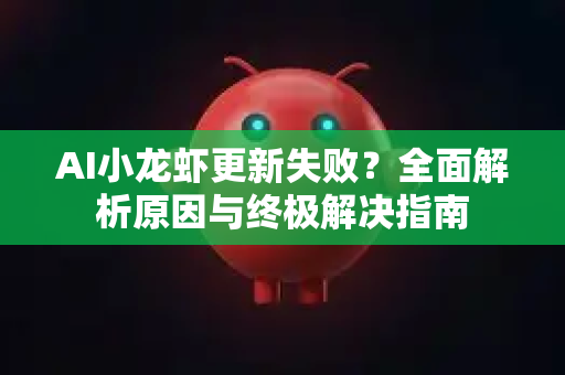 AI小龙虾更新失败？全面解析原因与终极解决指南