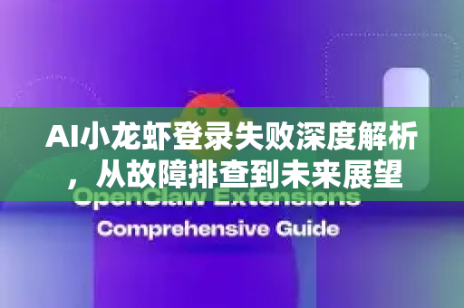 AI小龙虾登录失败深度解析，从故障排查到未来展望