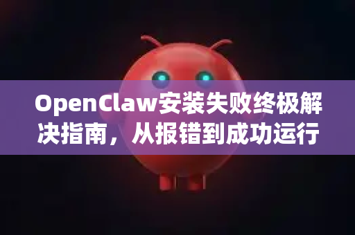 OpenClaw安装失败终极解决指南，从报错到成功运行的完整方案