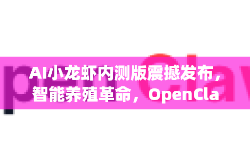 AI小龙虾内测版震撼发布，智能养殖革命，OpenClaw开启味觉未来