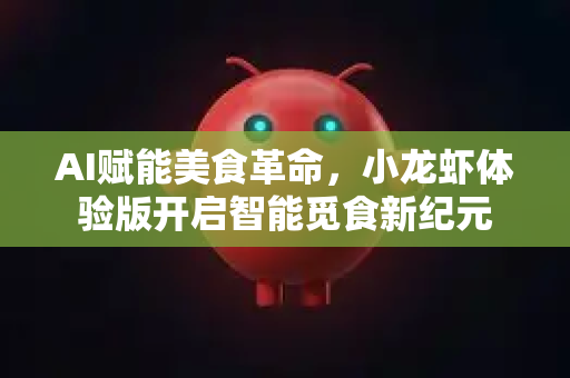 AI赋能美食革命，小龙虾体验版开启智能觅食新纪元