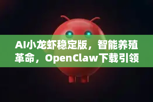 AI小龙虾稳定版，智能养殖革命，OpenClaw下载引领精准农业未来