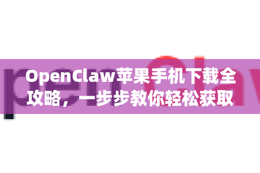 OpenClaw苹果手机下载全攻略，一步步教你轻松获取