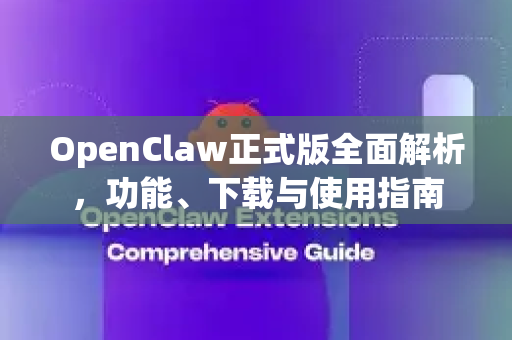OpenClaw正式版全面解析，功能、下载与使用指南