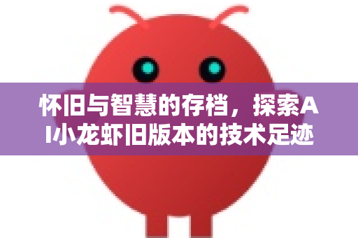 怀旧与智慧的存档，探索AI小龙虾旧版本的技术足迹与时代价值