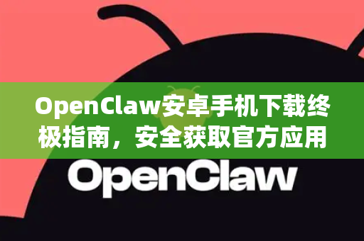 OpenClaw安卓手机下载终极指南，安全获取官方应用的唯一途径