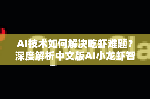 AI技术如何解决吃虾难题？深度解析中文版AI小龙虾智能工具