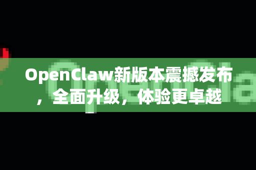 OpenClaw新版本震撼发布，全面升级，体验更卓越