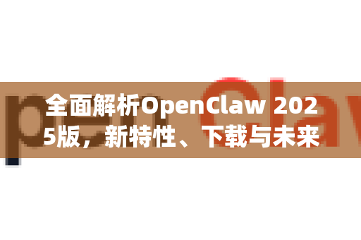 全面解析OpenClaw 2025版，新特性、下载与未来展望