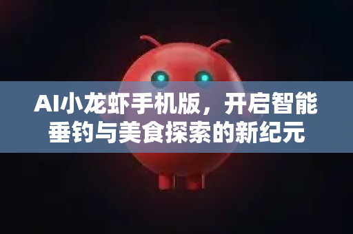 AI小龙虾手机版，开启智能垂钓与美食探索的新纪元