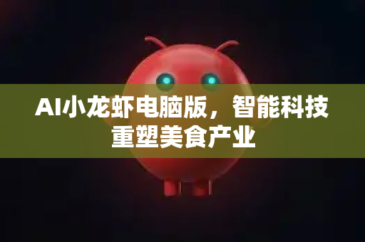 AI小龙虾电脑版，智能科技重塑美食产业