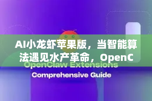 AI小龙虾苹果版，当智能算法遇见水产革命，OpenClaw如何重塑产业生态？