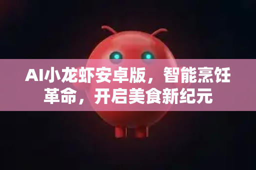 AI小龙虾安卓版，智能烹饪革命，开启美食新纪元