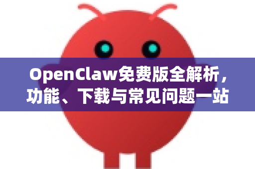 OpenClaw免费版全解析，功能、下载与常见问题一站式指南