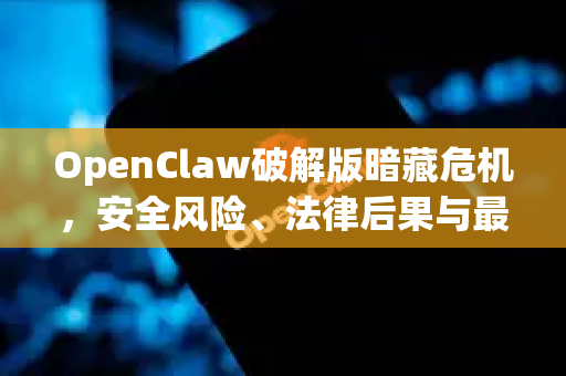 OpenClaw破解版暗藏危机，安全风险、法律后果与最佳官方替代方案