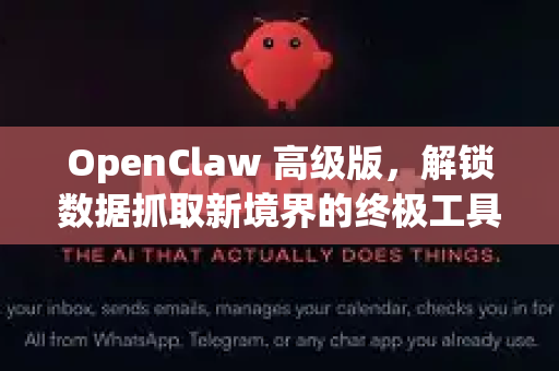 OpenClaw 高级版，解锁数据抓取新境界的终极工具